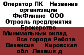 Оператор ПК › Название организации ­ ФкФинанс, ООО › Отрасль предприятия ­ Брокерство › Минимальный оклад ­ 20 000 - Все города Работа » Вакансии   . Кировская обл.,Леваши д.